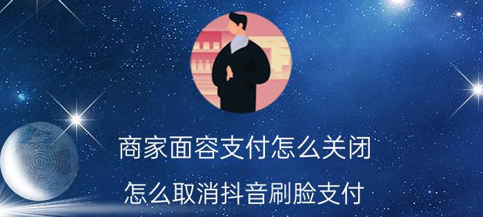 商家面容支付怎么关闭 怎么取消抖音刷脸支付？